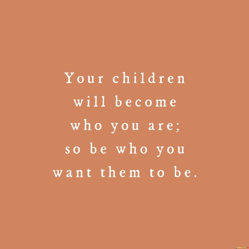 Your-Children-Will-Become-Who-You-Are-So-Be-Who-You-Want-Them-Quotes.jpeg