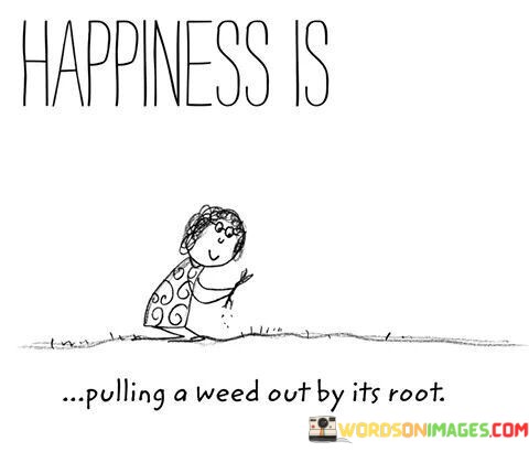 Happiness-Is-Pulling-A-Weed-Out-By-Its-Root-Quotes.jpeg