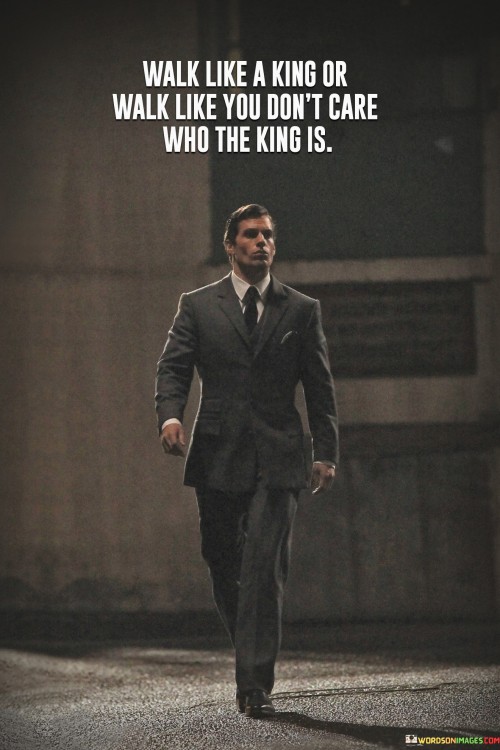 Walk-Like-A-King-Or-Walk-Like-You-Dont-Care-Quotes.jpeg