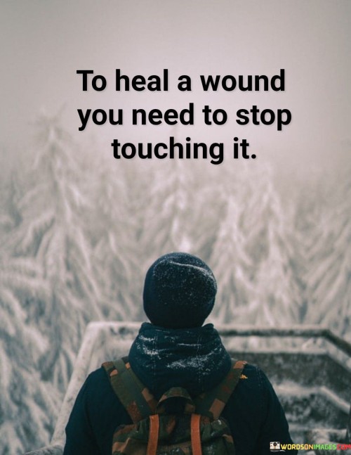 To-Heal-A-Wound-You-Need-To-Stop-Touching-It-Quotes.jpeg