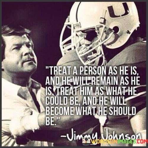 Treat-A-Person-As-He-Is-And-He-Will-Remain-As-He-Is-Treat-Quotes.jpeg