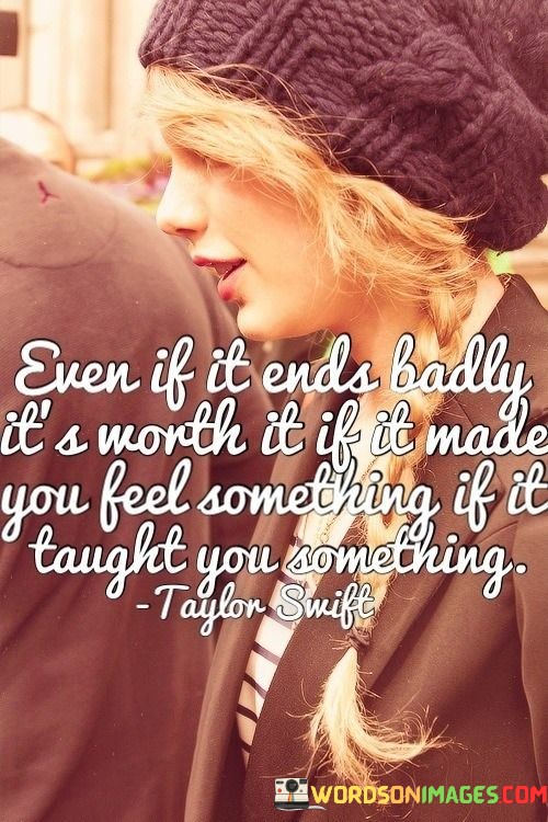 Even-If-It-Ends-Badly-Its-Worth-It-If-It-Made-You-Feel-Quotes.jpeg
