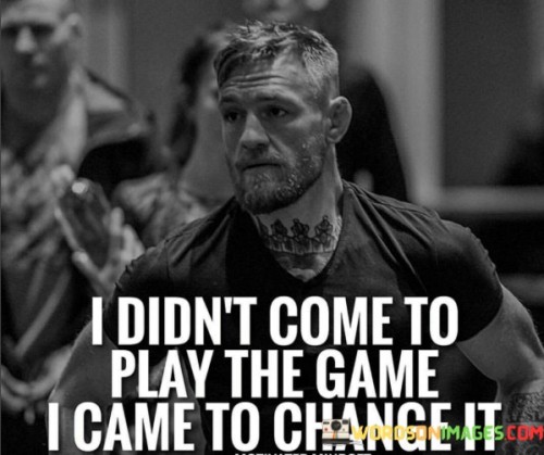 I-Didnt-Come-To-Play-The-Game-I-Came-To-Change-It-Quotes.jpeg