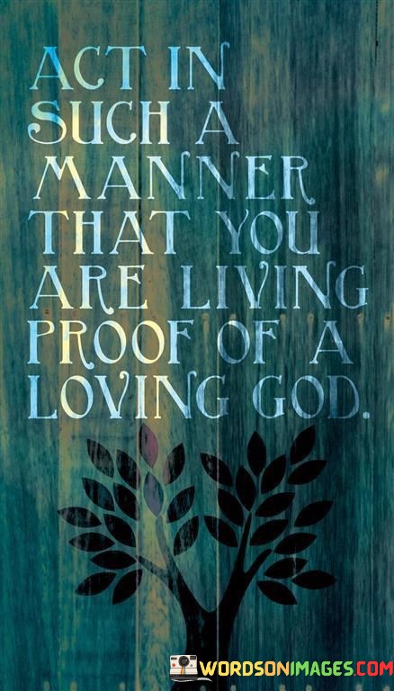 Act-In-Such-A-Manner-That-You-Are-Living-Proof-Of-A-Loving-God-Quotes.jpeg