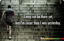 I-May-Not-Be-There-Yet-But-Im-Closer-Than-I-Was-Quotes.jpeg