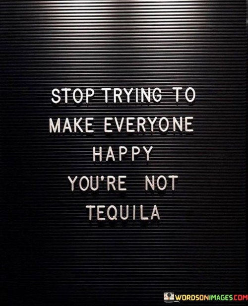 Stop-Trying-To-Make-Everyone-Happy-Yourenot-Tequila-Quotes.jpeg