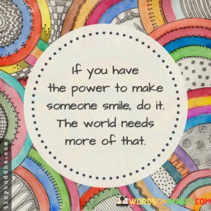 If-You-Have-The-Power-To-Make-Someone-Smile-Do-It-The-World-Needs-More-Of-That-Quotes.jpeg