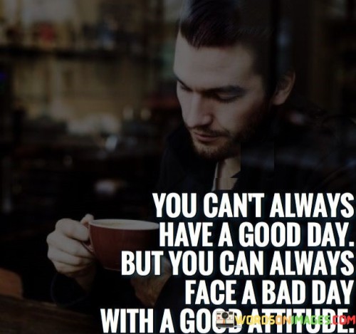 You-Cant-Always-Have-A-Good-Day-But-You-Can-Quotes.jpeg