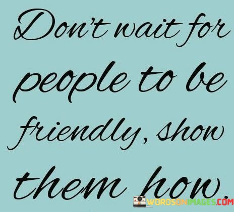 Dont-Wait-For-People-To-Be-Friendly-Show-Them-How-Quotes.jpeg