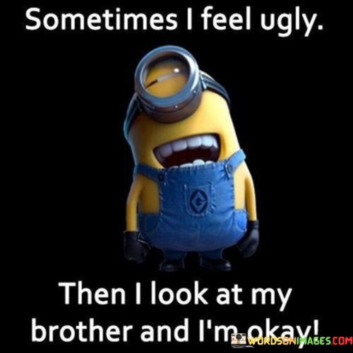 Sometimes-I-Feel-Ugly-Then-I-Look-At-My-Brother-And-Im-Okay-Quotes.jpeg