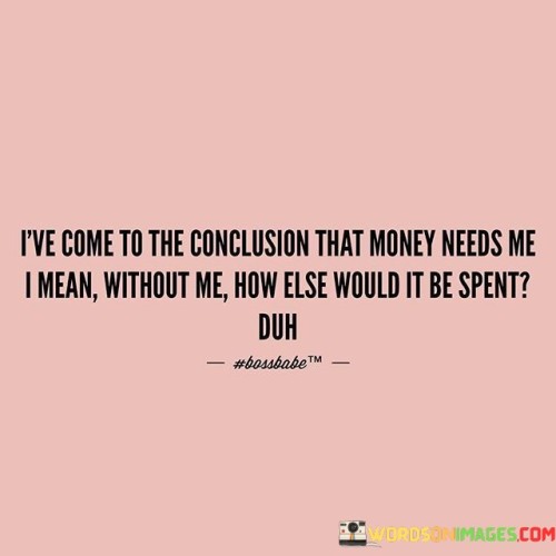 Ive-Come-To-The-Conclusion-That-Money-Needs-Me-Quotes.jpeg