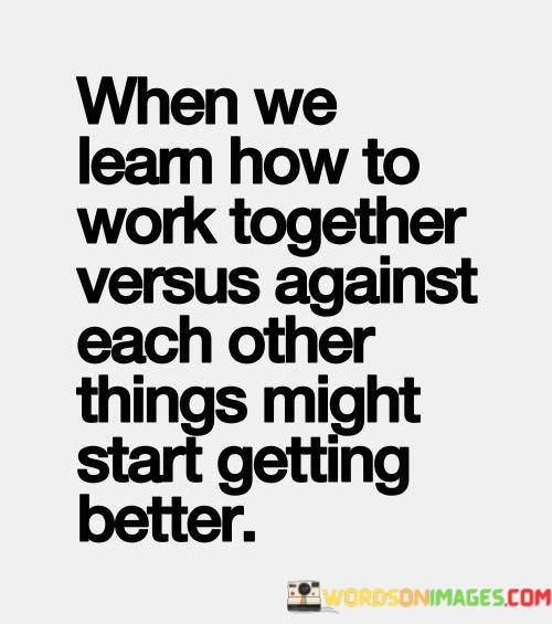 When-We-Learn-How-To-Work-Together-Versus-Against-Each-Other-Things-Might-Start-Getting-Better-Quotes.jpeg
