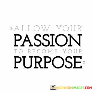 Allow-Your-Passion-To-Become-Your-Purpose-Quotes.jpeg