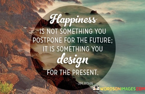 Happiness-Is-Not-Something-You-Postpone-For-The-Future-Quotes.jpeg