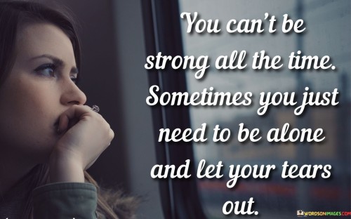 You-Cant-Be-Strong-All-The-Time-Sometimes-You-Just-Need-To-Be-Alone-Quotes.jpeg