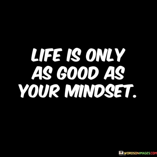 Life-Is-Only-As-Good-As-Your-Mindset-Quotes.jpeg