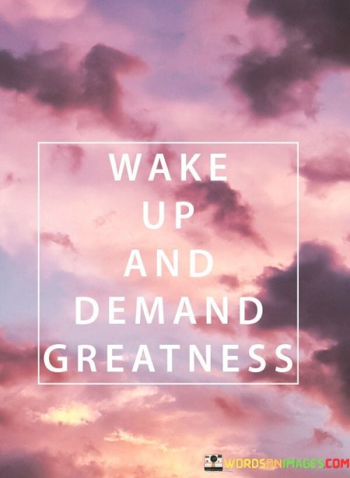 Wake-Up-And-Demand-Greatness-Quotes.jpeg