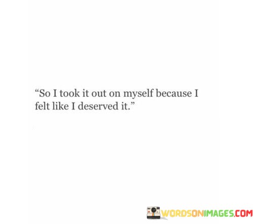 So-I-Took-It-Out-On-Myself-Because-I-Felt-Like-I-Deserved-It-Quotes.jpeg