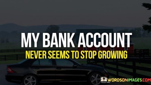 My-Bank-Account-Never-Seems-To-Stop-Growing-Quotesd7feeb0332509782.jpeg