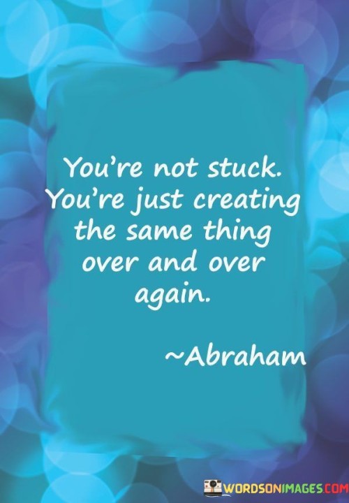 Youre-Not-Stuck-Youre-Just-Creating-The-Same-Thing-Over-And-Quotes.jpeg