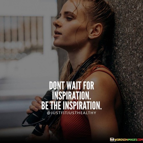Dont-Wait-For-Inspiration-Be-The-Inspiration-Quotes.jpeg