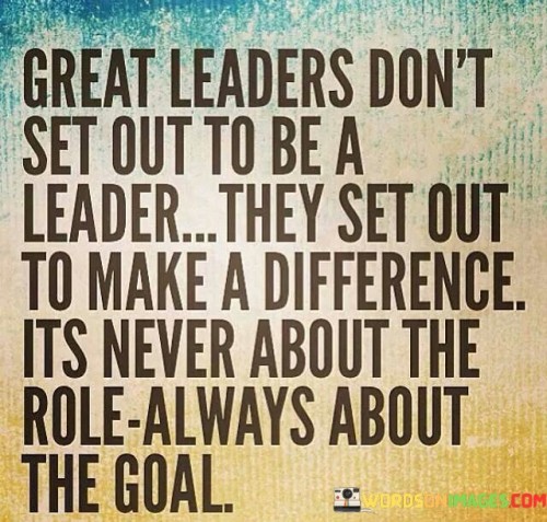 Great-Leaders-Dont-Set-Out-To-Be-A-Leader-They-Set-Quotes.jpeg