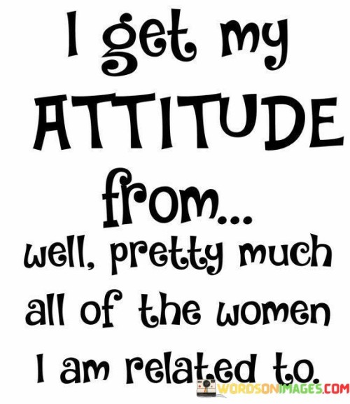 I-Get-My-Attitude-From-Well-Pretty-Much-All-Of-The-Woman-I-Am-Related-To-Quotes.jpeg