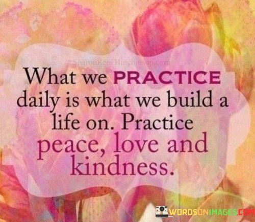 What-We-Practice-Daily-Is-What-We-Build-A-Life-On-Practice-Peace-Love-And-Kindness-Quotes.jpeg