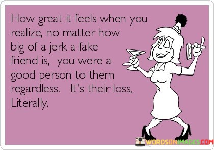 How-Great-It-Feels-When-You-Realize-No-Matter-How-Big-Of-A-Jerk-A-Fake-Friend-Is-Quotes.jpeg