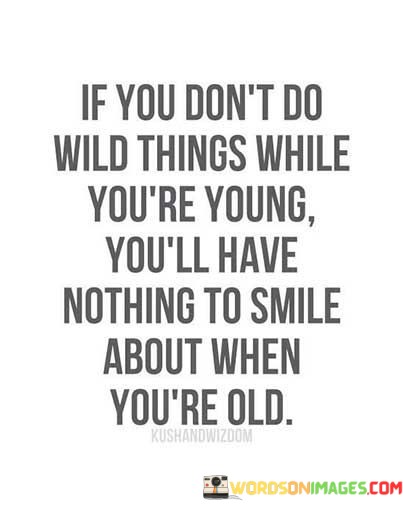 If-You-Dont-Do-Wild-Things-While-Youre-Young-Youll-Quotes.jpeg