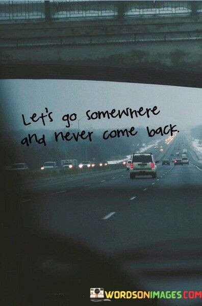 Lets-Go-Somewhere-And-Never-Come-Back-Quotes.jpeg