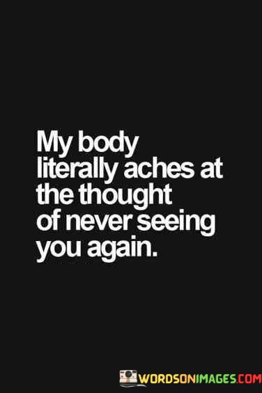My-Body-Literally-Aches-At-The-Thought-Of-Never-Seeing-You-Again-Quotes.jpeg