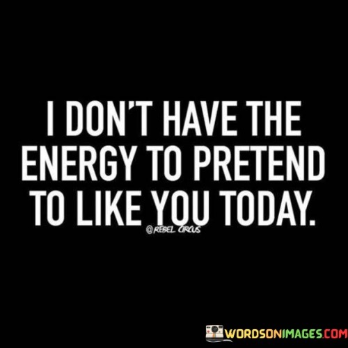I-Dont-Have-The-Energy-To-Pretend-To-Like-You-Today-Quotes.jpeg