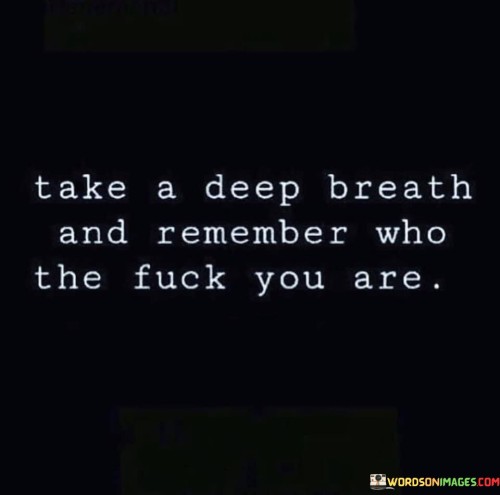 Take-A-Deep-Breath-And-Remember-Who-The-Fuck-You-Are-Quotes.jpeg