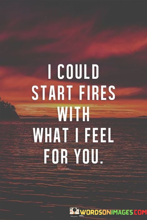 I-Could-Start-Fires-With-What-I-Feel-For-You-Quotes.jpeg