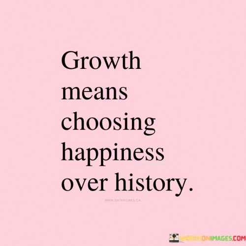 Growth-Means-Choosing-Happiness-Over-History-Quotes413e64764019ac77.jpeg