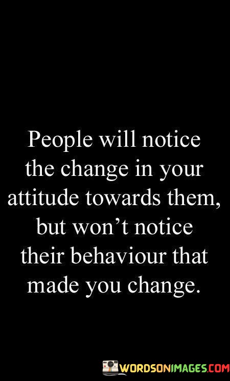 People-Will-Notice-The-Change-In-Your-Attitude-Towards-Them-But-Wont-Notice-Their-Behaviour-Quotes.jpeg