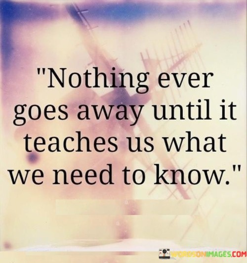 Nothing-Ever-Goes-Away-Until-It-Teaches-Us-What-Quotes.jpeg