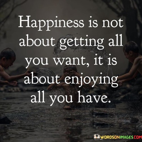 Happiness-Is-Not-About-Getting-All-You-Want-It-Is-About-Quotes.jpeg