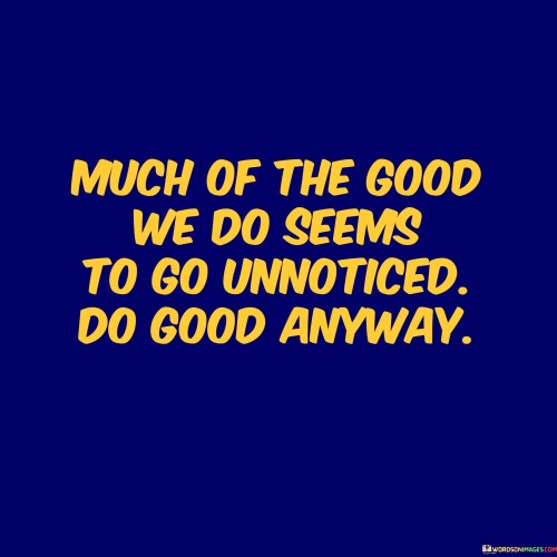 Much-Of-The-Good-We-Do-Seems-To-Go-Unnoticed-Quotes.jpeg