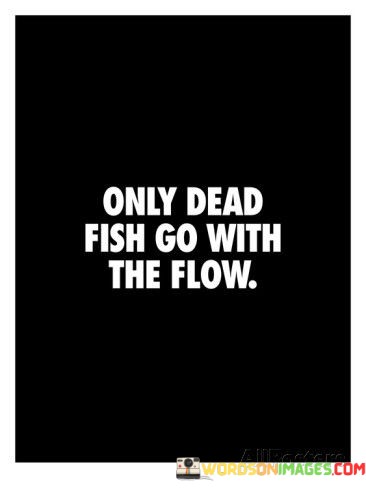 Only-Dead-Fish-Go-With-The-Flow-Quotes.jpeg
