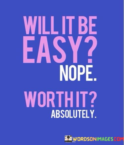 Will-It-Be-Easy-Nope-Worth-It-Absolutely-Quotes.jpeg