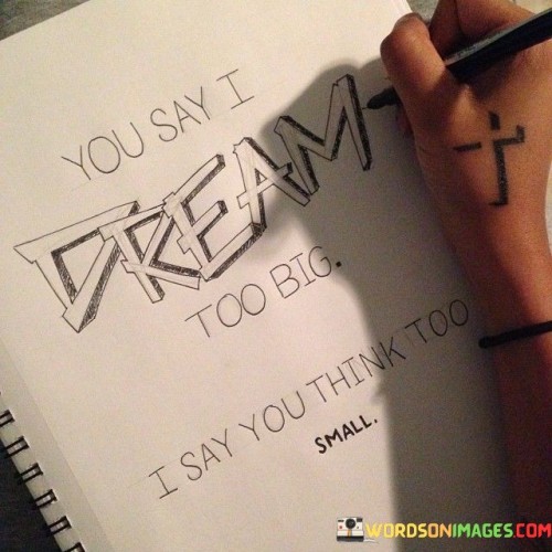 You-Say-I-Dream-Too-Big-I-Say-You-Think-Too-Small-Quotes.jpeg