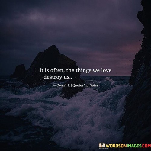 It-Is-Often-The-Things-We-Love-Destroy-Us-Quotes.jpeg