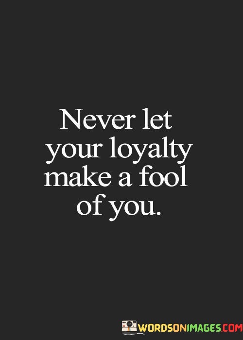Never-Let-Your-Loyalty-Make-A-Fool-Of-You-Quotes.jpeg