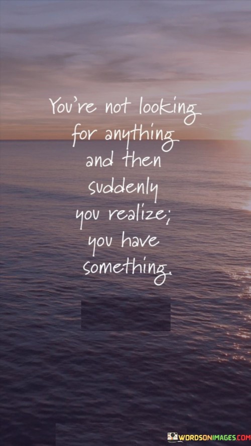 Youre-Not-Looking-For-Anything-And-Then-Suddenly-Quotes.jpeg