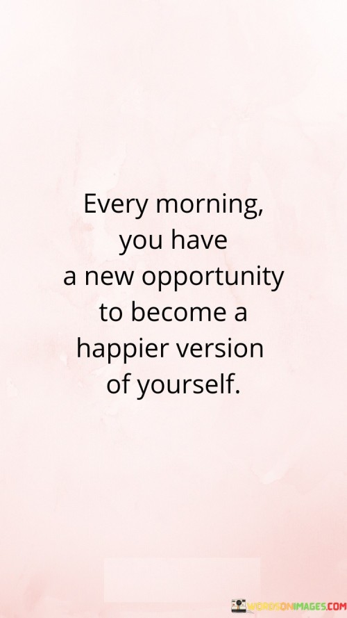 Every-Morning-You-Have-A-New-Opportunity-To-Become-A-Happier-Version-Of-Yourself-Quotes.jpeg