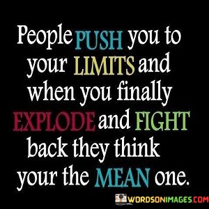 People-Push-You-To-Your-Limit-And-When-You-Finally-Explode-And-Fight-Quotes.jpeg