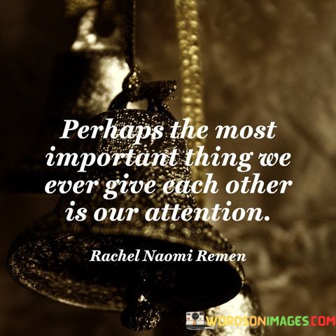 Perhaps-The-Most-Importance-Thing-We-Ever-Give-Each-Other-Is-Our-Attention-Quotes.jpeg
