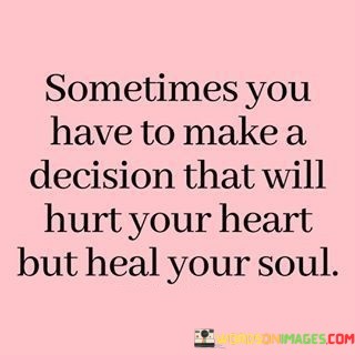 Sometimes-You-Have-To-Make-A-Decision-That-Will-Hurt-Your-Heart-But-Heal-Your-Soul-Quotes.jpeg